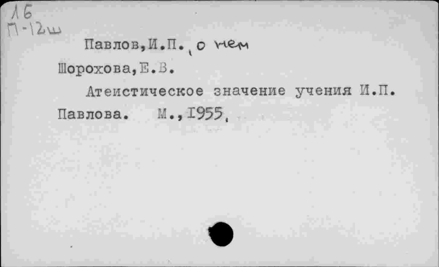 ﻿Павлов,И.П.о
Шорохова,Е.В.
Атеистическое значение учения И.П.
Павлова. М.,1955,